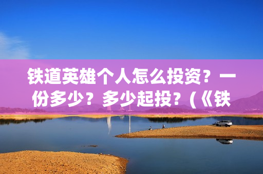 铁道英雄个人怎么投资？一份多少？多少起投？(《铁道英雄》)