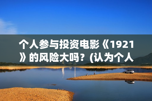个人参与投资电影《1921》的风险大吗？(认为个人投资需要什么条件)