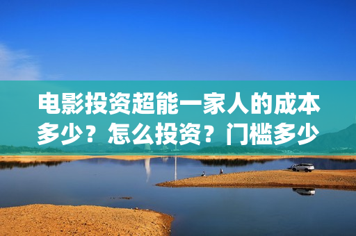 电影投资超能一家人的成本多少？怎么投资？门槛多少(电影超能一家人怎么投资)