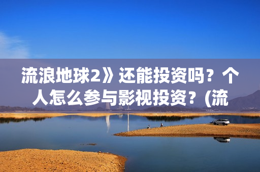 流浪地球2》还能投资吗？个人怎么参与影视投资？(流浪地球2什么)