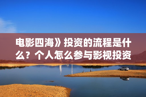 电影四海》投资的流程是什么？个人怎么参与影视投资？(电影四海怎么投资)