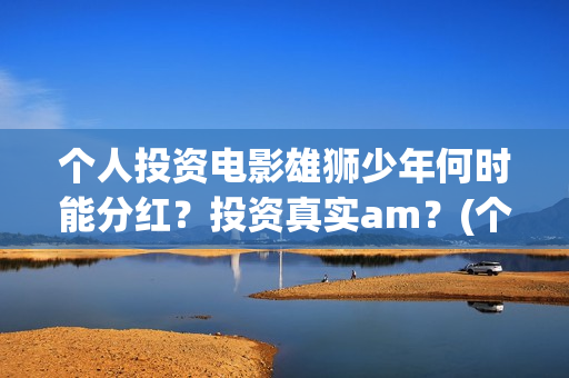 个人投资电影雄狮少年何时能分红？投资真实am？(个人投资电影成功案例)