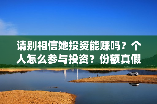 请别相信她投资能赚吗？个人怎么参与投资？份额真假？(请别相信她舟山)