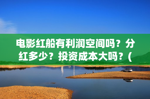 电影红船有利润空间吗？分红多少？投资成本大吗？(红船电影有哪些)