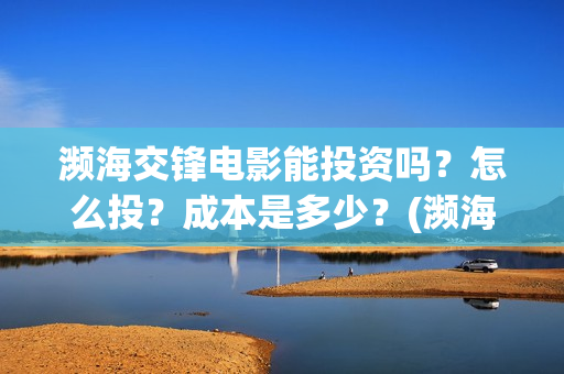 濒海交锋电影能投资吗？怎么投？成本是多少？(濒海交锋票房会不会60亿)