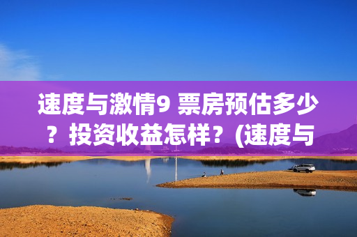 速度与激情9 票房预估多少？投资收益怎样？(速度与激情九票价)