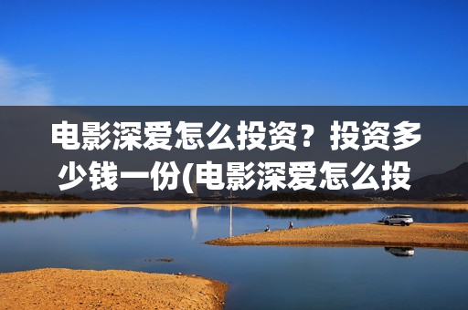 电影深爱怎么投资？投资多少钱一份(电影深爱怎么投屏到电视)