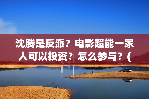 沈腾是反派？电影超能一家人可以投资？怎么参与？(沈腾演反派的电影)