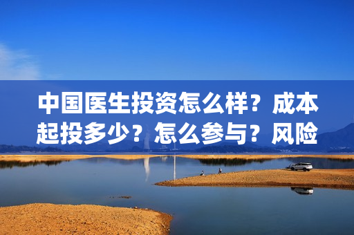 中国医生投资怎么样？成本起投多少？怎么参与？风险大吗？(中国医生谁投资)