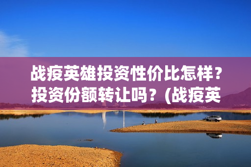 战疫英雄投资性价比怎样？投资份额转让吗？(战疫英雄出品方是哪几家)