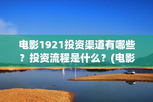 电影1921投资渠道有哪些？投资流程是什么？(电影1921投资和预计票房)