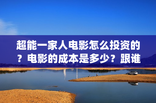 超能一家人电影怎么投资的？电影的成本是多少？跟谁投(超能一家人电影免费播放国语版)