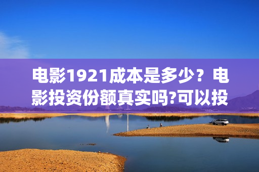 电影1921成本是多少？电影投资份额真实吗?可以投资吗?(1921电影价格)