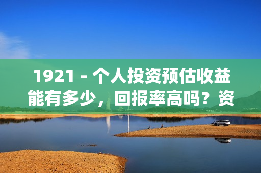 1921 - 个人投资预估收益能有多少，回报率高吗？资金安全吗？(个人投资已成为人们的热门话题)