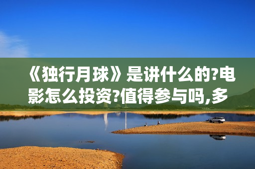 《独行月球》是讲什么的?电影怎么投资?值得参与吗,多少成本(《独行月球》是哪年拍的)