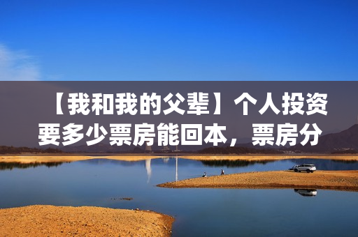 【我和我的父辈】个人投资要多少票房能回本，票房分账要多久可以拿到？(我和我的父辈观后感)