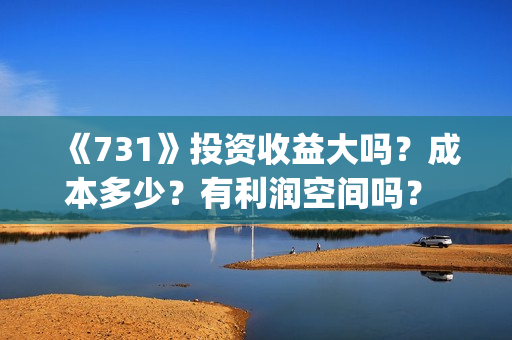《731》投资收益大吗？成本多少？有利润空间吗？ 投资门槛是多少？投资多少钱?(731总投资多少)