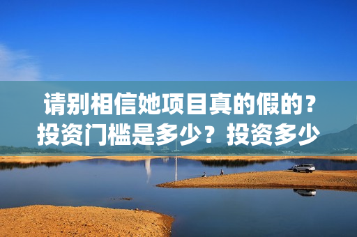 请别相信她项目真的假的？投资门槛是多少？投资多少钱?(请别相信我)