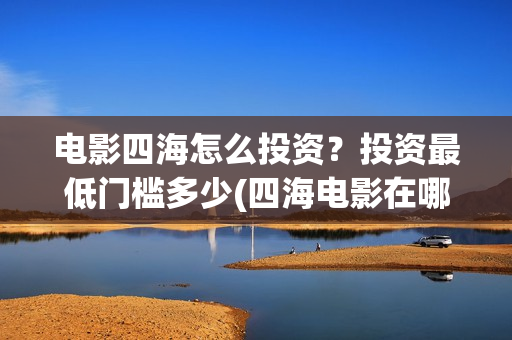 电影四海怎么投资？投资最低门槛多少(四海电影在哪拍的)