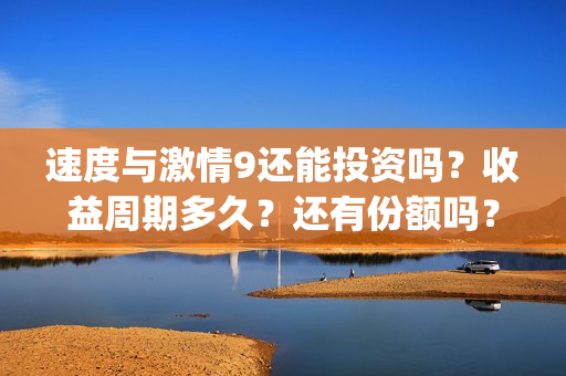 速度与激情9还能投资吗？收益周期多久？还有份额吗？(速度与激情9hb)