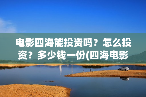 电影四海能投资吗？怎么投资？多少钱一份(四海电影投资项目)
