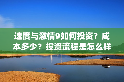 速度与激情9如何投资？成本多少？投资流程是怎么样的？(速度与激情9hb)