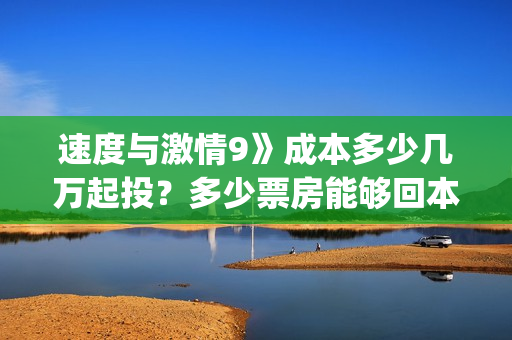 速度与激情9》成本多少几万起投？多少票房能够回本？(速度与激情9在哪里拍摄的)