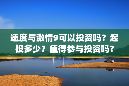 速度与激情9可以投资吗？起投多少？值得参与投资吗？(速 度 与 激 情 9)