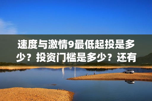 速度与激情9最低起投是多少？投资门槛是多少？还有份额吗？(速度与激情9最后来的人是谁)
