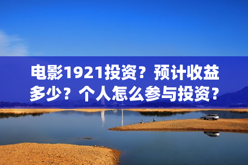 电影1921投资？预计收益多少？个人怎么参与投资？(1921电影投资项目)