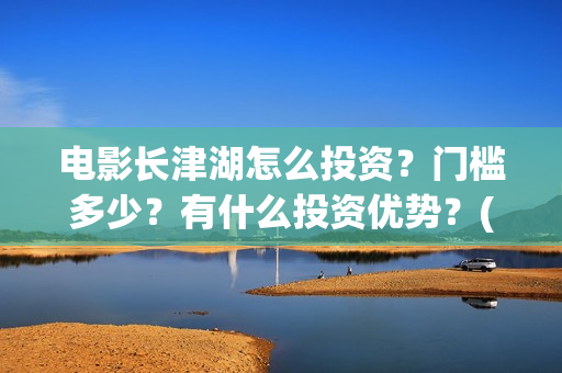电影长津湖怎么投资？门槛多少？有什么投资优势？(电影长津湖在哪里)