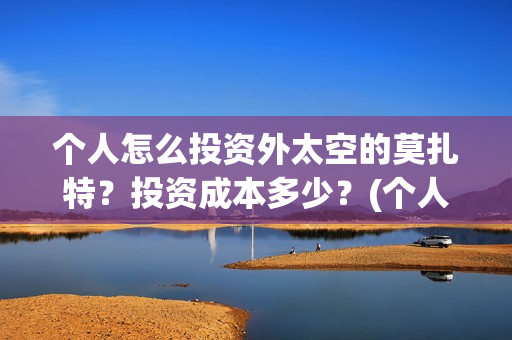 个人怎么投资外太空的莫扎特？投资成本多少？(个人怎么投资外资企业)