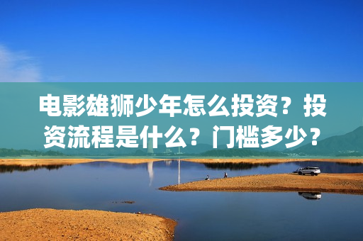 电影雄狮少年怎么投资？投资流程是什么？门槛多少？(雄狮少年预告片)