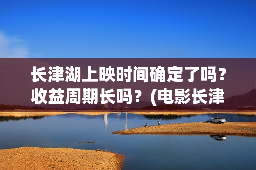 长津湖上映时间确定了吗？收益周期长吗？(电影长津湖上映时间)