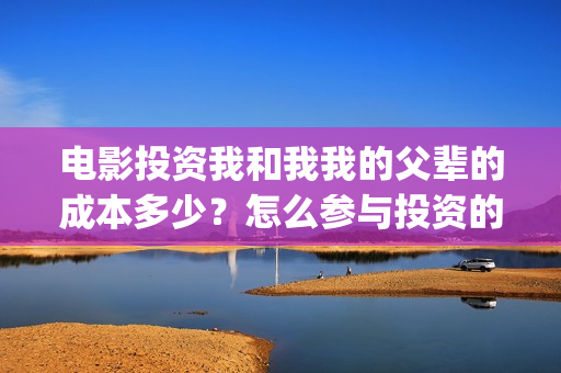 电影投资我和我我的父辈的成本多少？怎么参与投资的(电影投资合作协议合同范本)