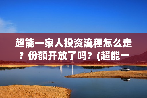 超能一家人投资流程怎么走？份额开放了吗？(超能一家人投资门槛高吗?)