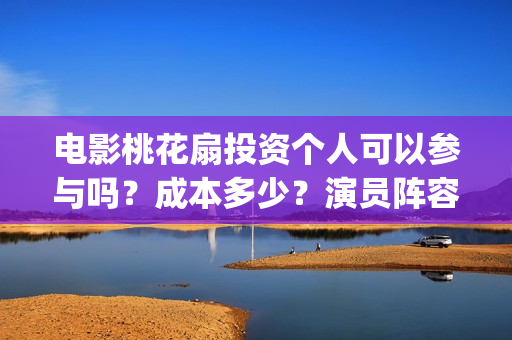 电影桃花扇投资个人可以参与吗？成本多少？演员阵容(电影桃花扇主演)