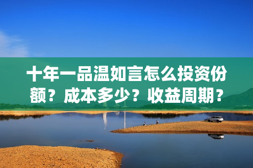 十年一品温如言怎么投资份额？成本多少？收益周期？(十年一品温如言电影)