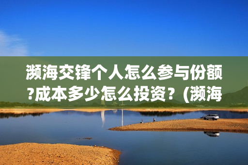 濒海交锋个人怎么参与份额?成本多少怎么投资？(濒海交锋免费)