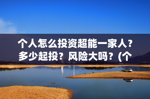 个人怎么投资超能一家人？多少起投？风险大吗？(个人怎样投资)