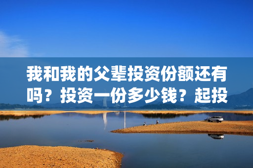 我和我的父辈投资份额还有吗？投资一份多少钱？起投多少？(我和我的父辈热议)