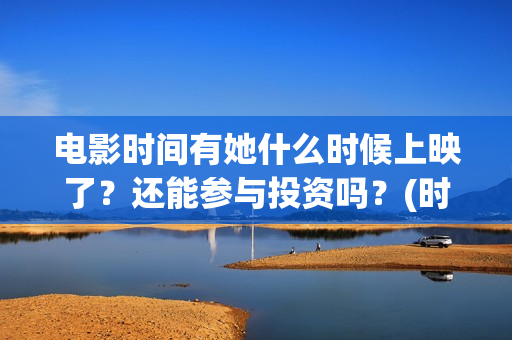 电影时间有她什么时候上映了？还能参与投资吗？(时间有吗)