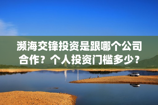 濒海交锋投资是跟哪个公司合作？个人投资门槛多少？(濒海交锋都谁投资了)