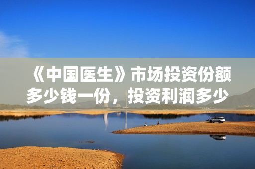 《中国医生》市场投资份额多少钱一份，投资利润多少到账？(“中国医生”)
