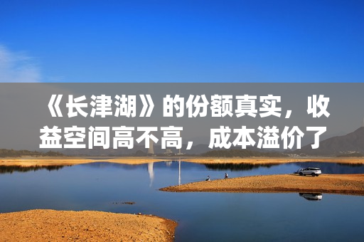 《长津湖》的份额真实，收益空间高不高，成本溢价了吗？(《长津湖 》)