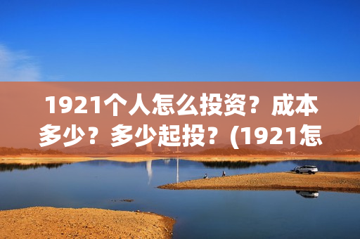 1921个人怎么投资？成本多少？多少起投？(1921怎么举报)