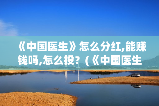 《中国医生》怎么分红,能赚钱吗,怎么投？(《中国医生》预告)