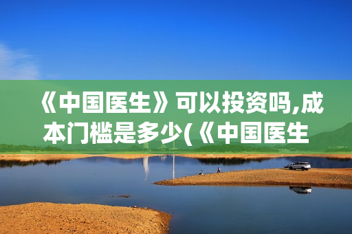 《中国医生》可以投资吗,成本门槛是多少(《中国医生》太好哭了)