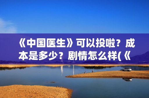 《中国医生》可以投啦？成本是多少？剧情怎么样(《中国医生》可以投稿吗)