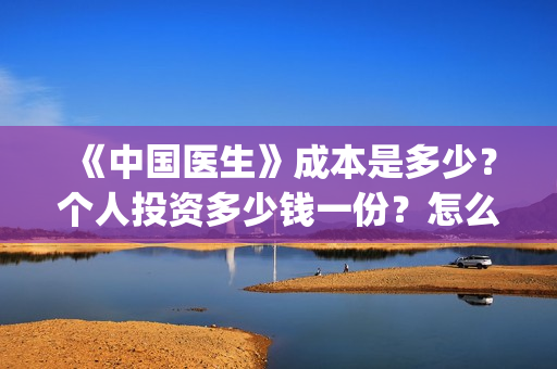 《中国医生》成本是多少？个人投资多少钱一份？怎么对接出品方？(“中国医生”)